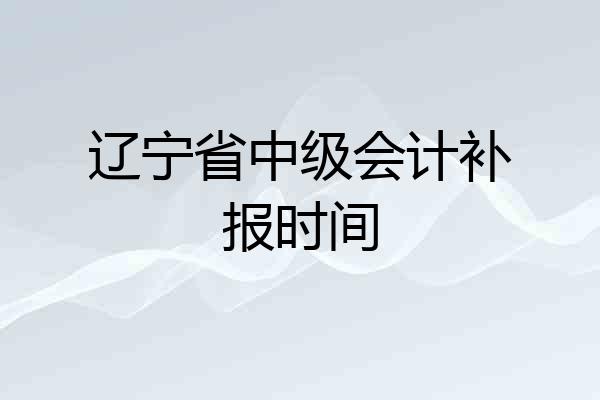 辽宁省中级会计补报时间