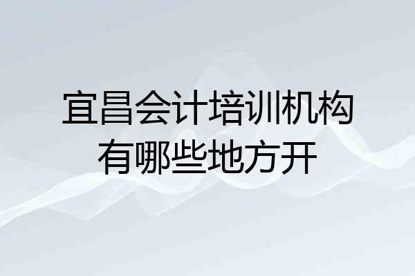 宜昌会计培训机构有哪些地方开