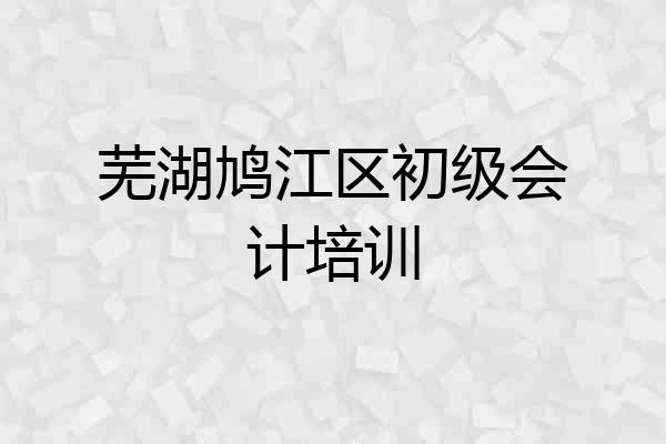 芜湖鸠江区初级会计培训