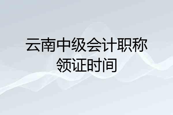 云南中级会计职称领证时间