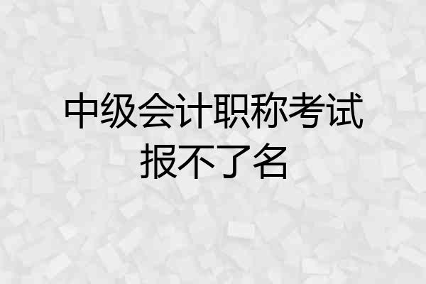 中级会计职称考试报不了名