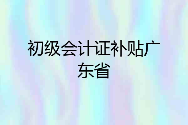 初级会计证补贴广东省