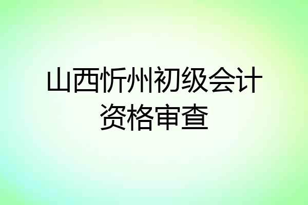 山西忻州初级会计资格审查