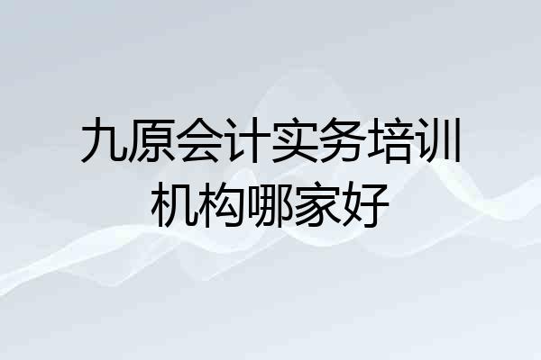 九原会计实务培训机构哪家好