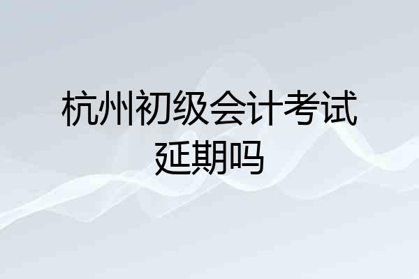杭州初级会计考试延期吗