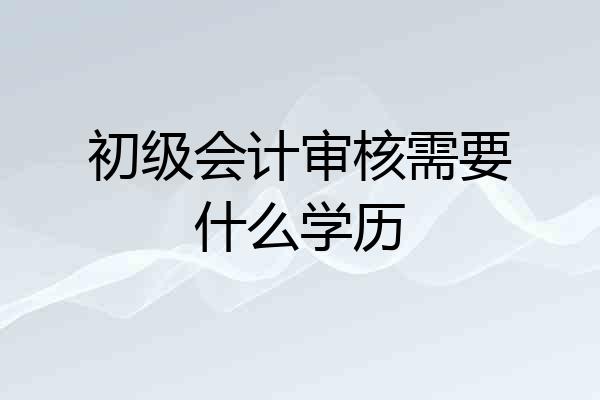 初级会计审核需要什么学历