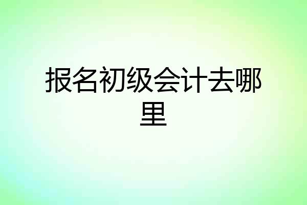 报名初级会计去哪里