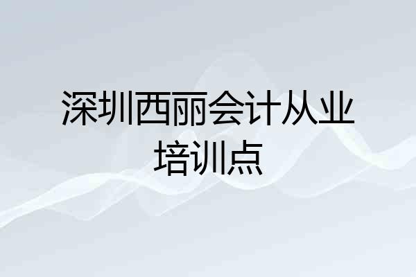 深圳西丽会计从业培训点