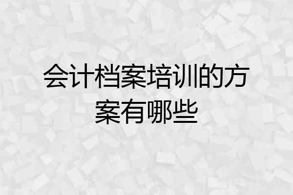 会计档案培训的方案有哪些