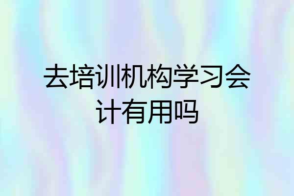 去培训机构学习会计有用吗