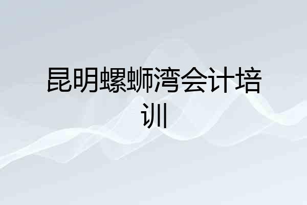 昆明螺蛳湾会计培训
