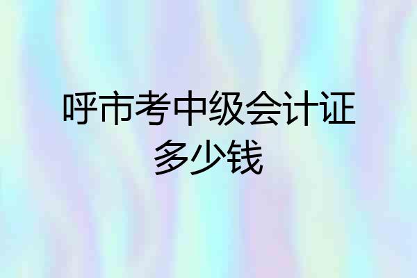 呼市考中级会计证多少钱