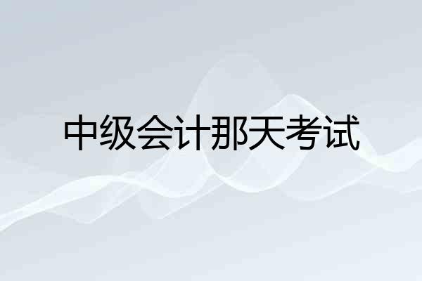 中级会计那天考试