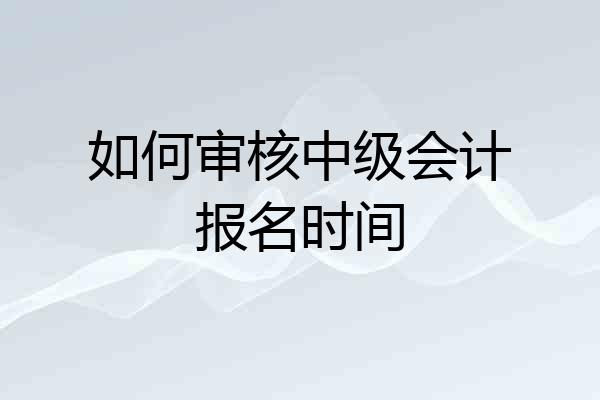 如何审核中级会计报名时间