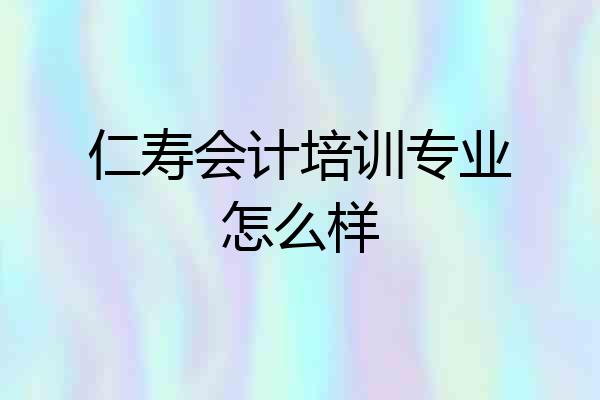 仁寿会计培训专业怎么样