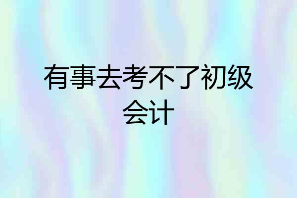 有事去考不了初级会计