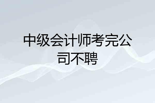 中级会计师考完公司不聘
