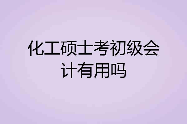 化工硕士考初级会计有用吗
