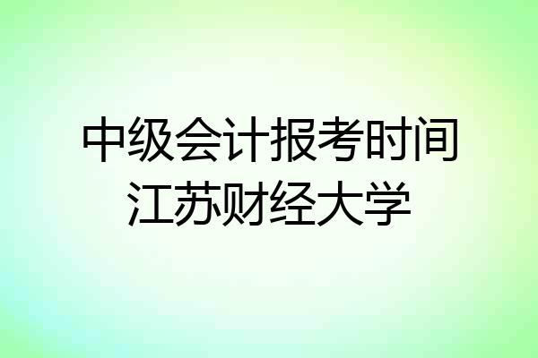 中级会计报考时间江苏财经大学