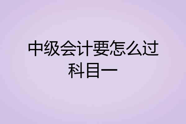 中级会计要怎么过科目一