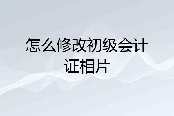怎么修改初级会计证相片