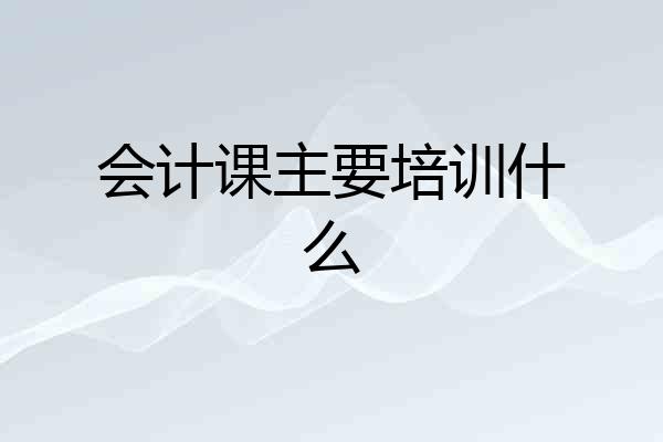 会计课主要培训什么
