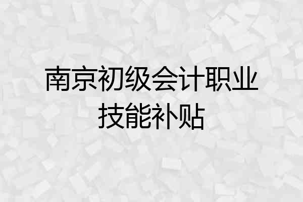 南京初级会计职业技能补贴