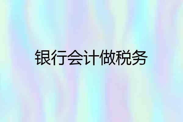 银行会计做税务