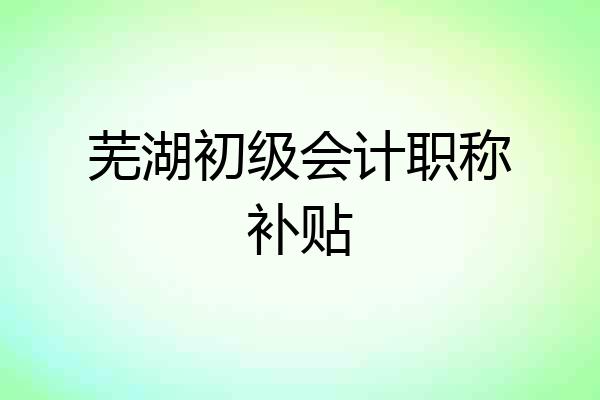 芜湖初级会计职称补贴