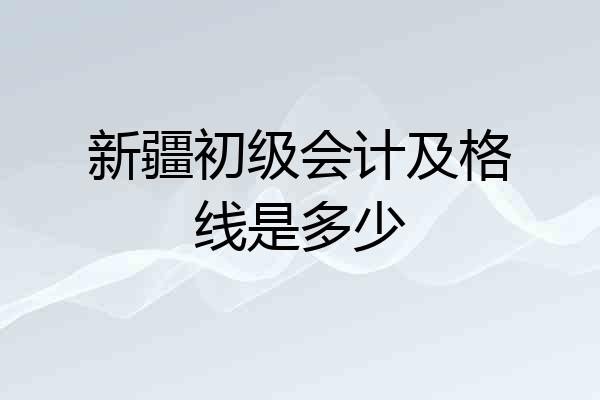 新疆初级会计及格线是多少