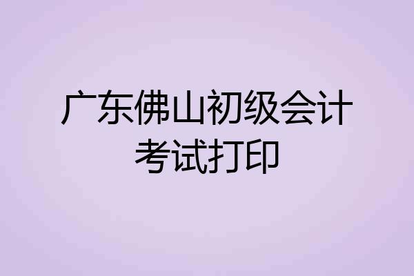 广东佛山初级会计考试打印
