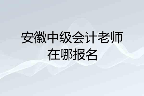 安徽中级会计老师在哪报名