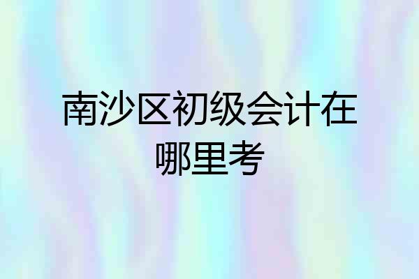 南沙区初级会计在哪里考