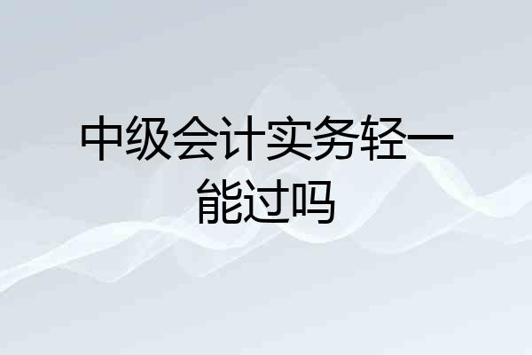 中级会计实务轻一能过吗