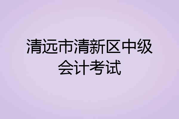 清远市清新区中级会计考试