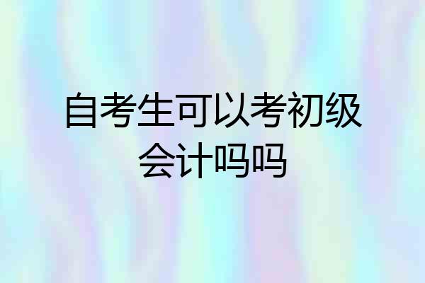 自考生可以考初级会计吗吗