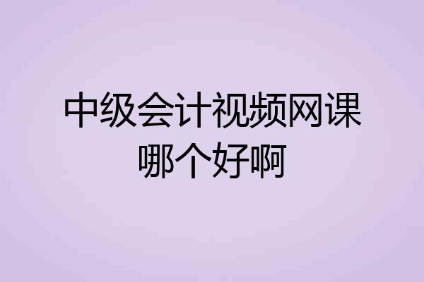 中级会计视频网课哪个好啊