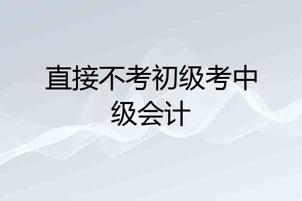 直接不考初级考中级会计