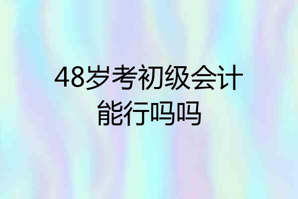 48岁考初级会计能行吗吗
