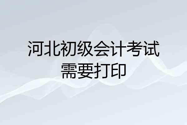 河北初级会计考试需要打印