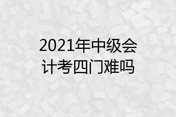2021年中级会计考四门难吗