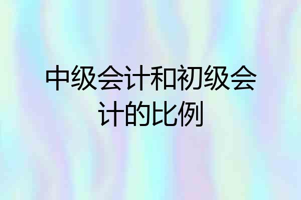 中级会计和初级会计的比例