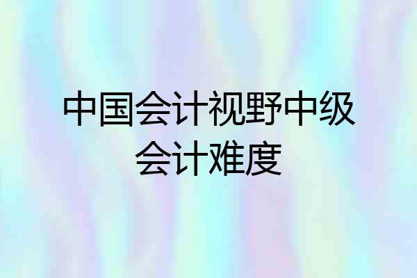 中国会计视野中级会计难度