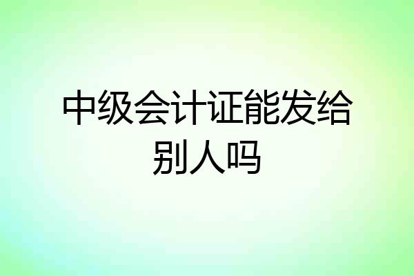 中级会计证能发给别人吗