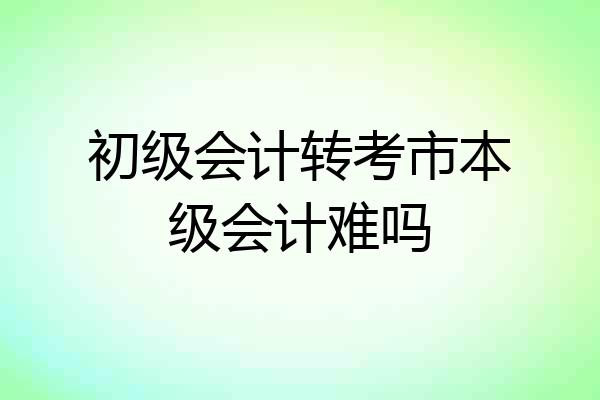 初级会计转考市本级会计难吗