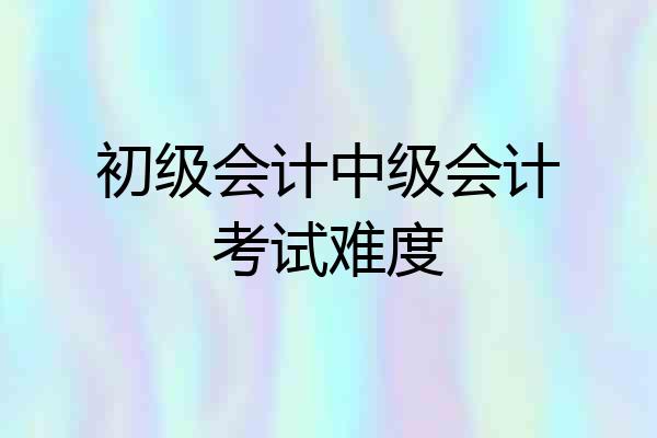 初级会计中级会计考试难度