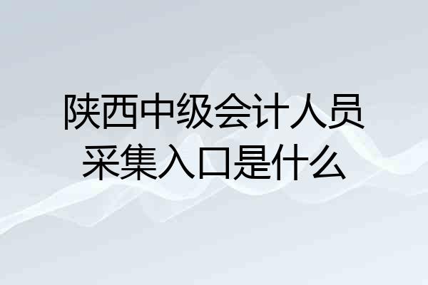陕西中级会计人员采集入口是什么