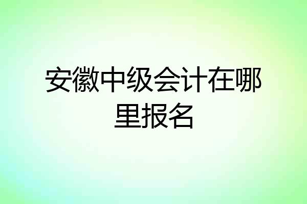 安徽中级会计在哪里报名