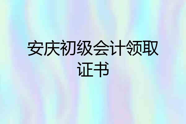 安庆初级会计领取证书