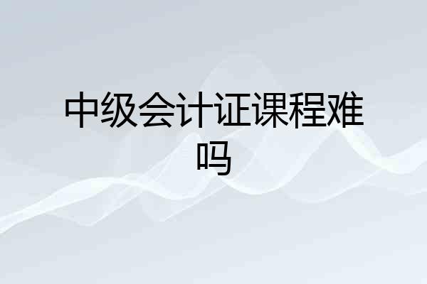 中级会计证课程难吗